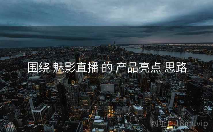 围绕 魅影直播 的 产品亮点 思路  第1张