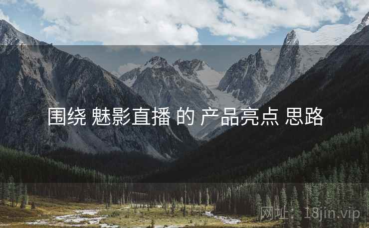 围绕 魅影直播 的 产品亮点 思路  第2张