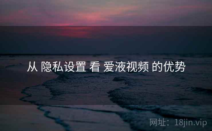 从 隐私设置 看 爱液视频 的优势