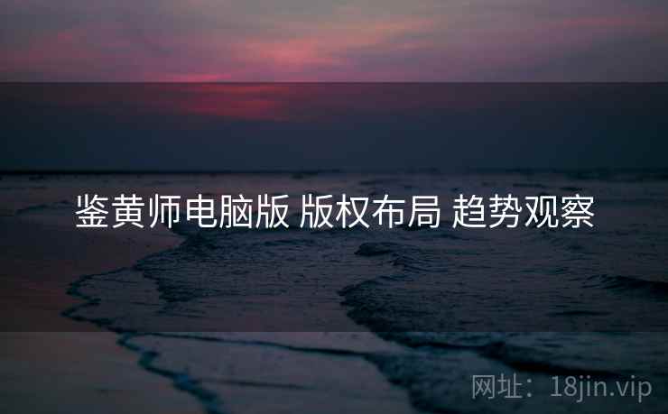 鉴黄师电脑版 版权布局 趋势观察