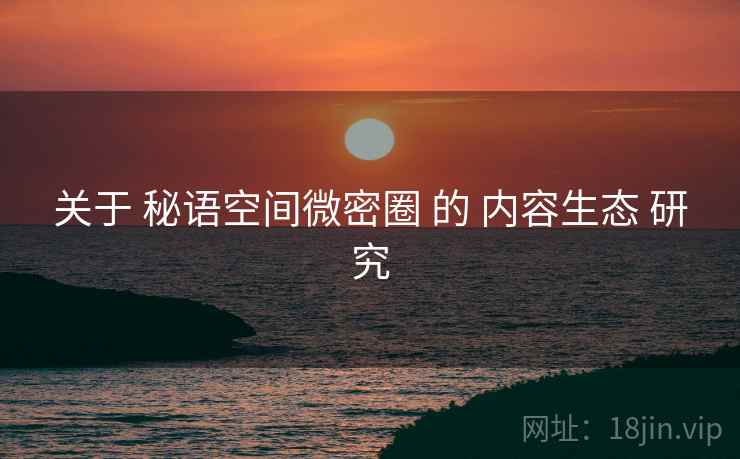 关于 秘语空间微密圈 的 内容生态 研究