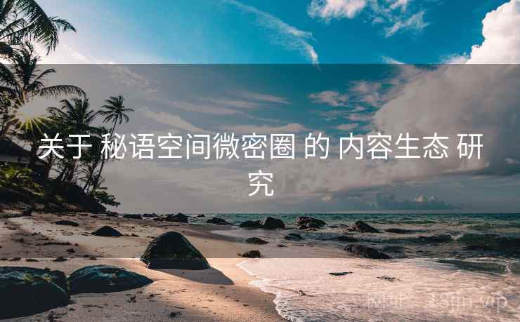 关于 秘语空间微密圈 的 内容生态 研究