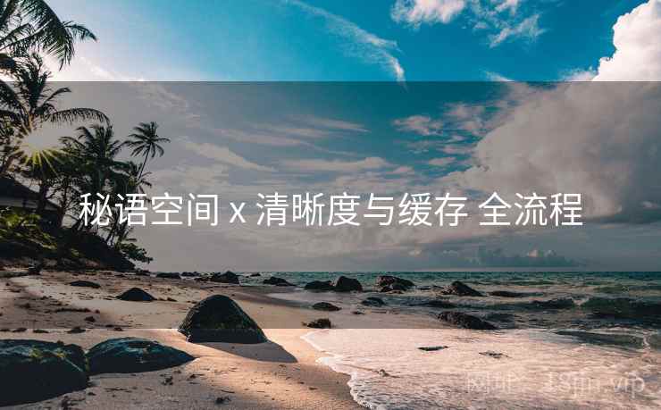 秘语空间 x 清晰度与缓存 全流程