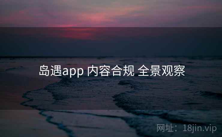 岛遇app 内容合规 全景观察