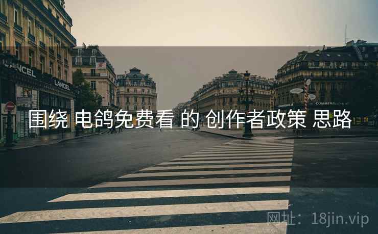 围绕 电鸽免费看 的 创作者政策 思路