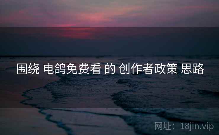 围绕 电鸽免费看 的 创作者政策 思路