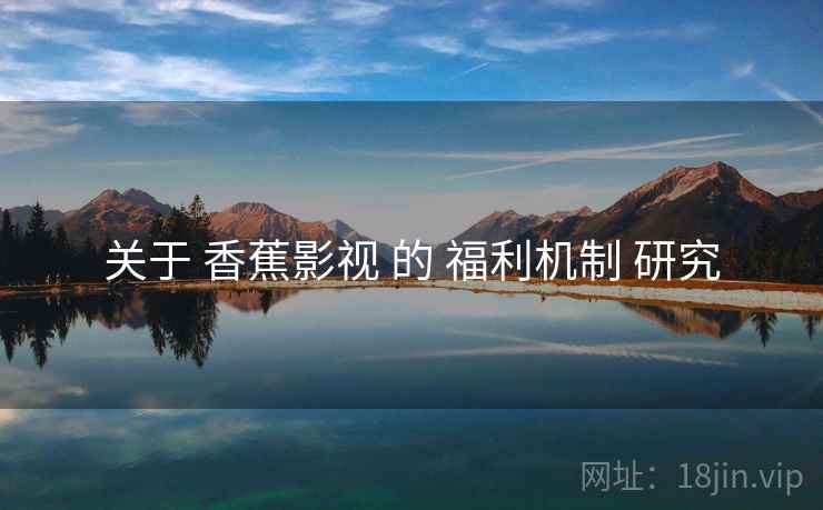 关于 香蕉影视 的 福利机制 研究