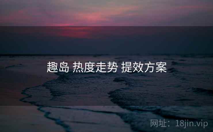 趣岛 热度走势 提效方案  第1张