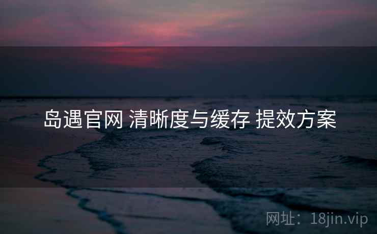 岛遇官网 清晰度与缓存 提效方案