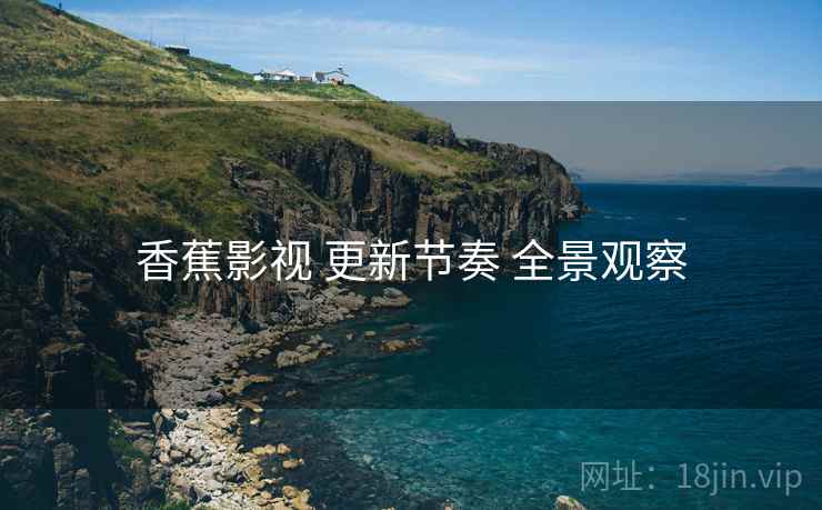 香蕉影视 更新节奏 全景观察