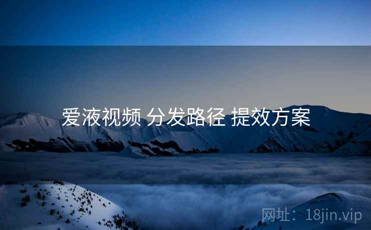 爱液视频 分发路径 提效方案  第2张