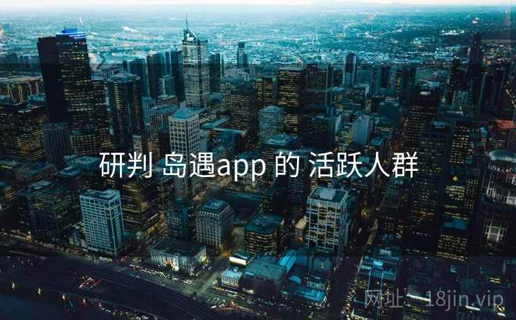 研判 岛遇app 的 活跃人群  第1张