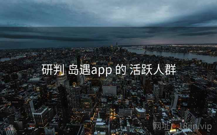 研判 岛遇app 的 活跃人群  第2张