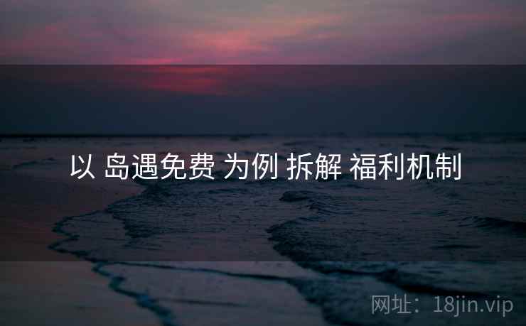 以 岛遇免费 为例 拆解 福利机制  第1张