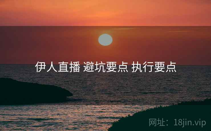 伊人直播 避坑要点 执行要点  第1张