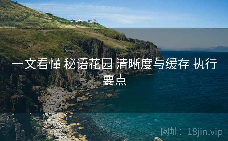 一文看懂 秘语花园 清晰度与缓存 执行要点  第1张