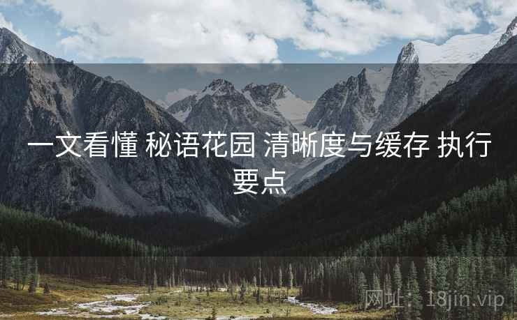一文看懂 秘语花园 清晰度与缓存 执行要点  第2张