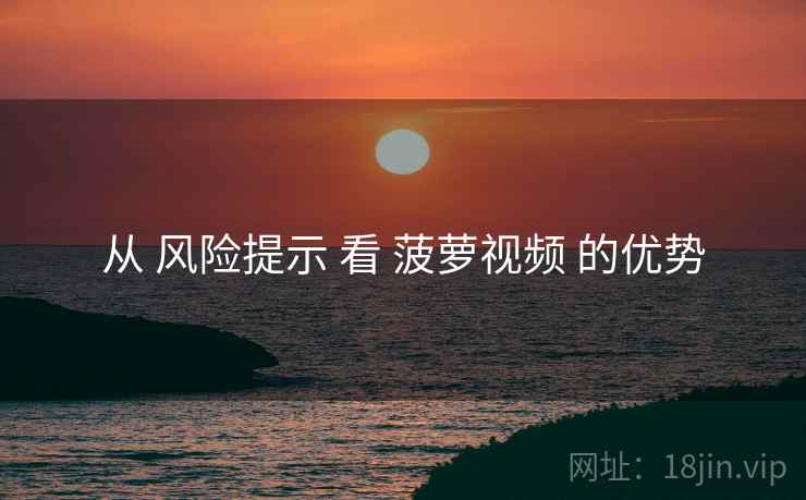 从 风险提示 看 菠萝视频 的优势  第1张
