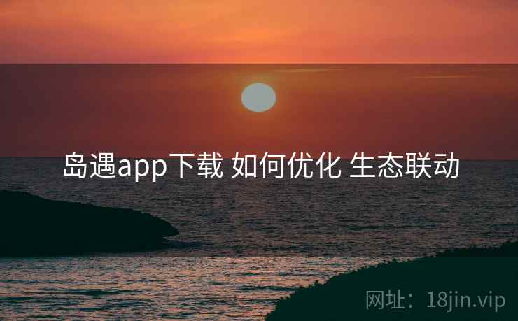 岛遇app下载 如何优化 生态联动  第2张