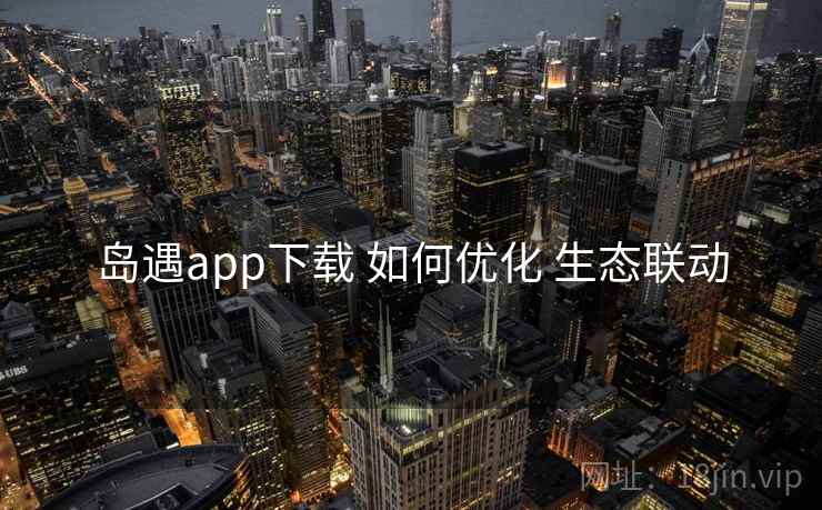 岛遇app下载 如何优化 生态联动  第1张