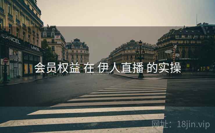 会员权益 在 伊人直播 的实操  第1张