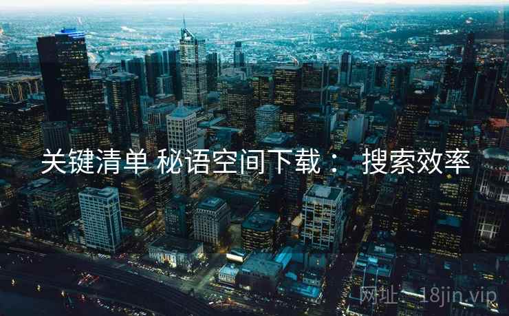 关键清单 秘语空间下载 ： 搜索效率  第2张