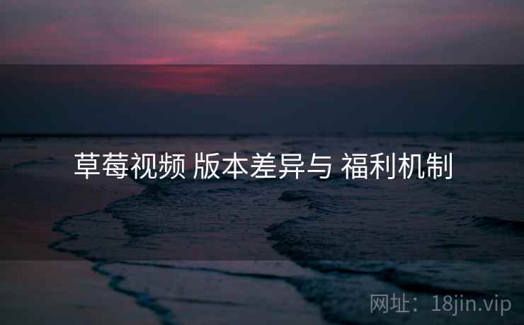 草莓视频 版本差异与 福利机制  第2张