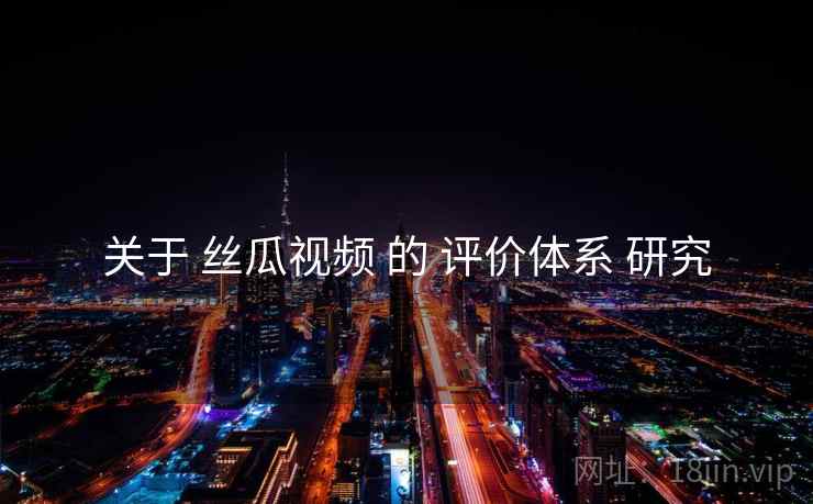 关于 丝瓜视频 的 评价体系 研究  第2张