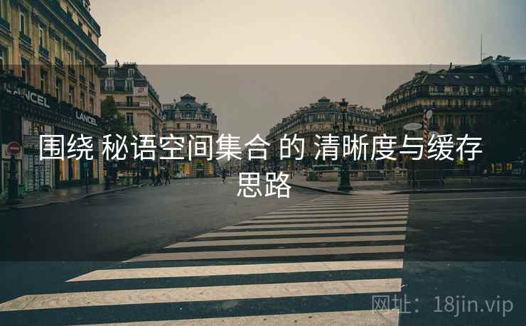 围绕 秘语空间集合 的 清晰度与缓存 思路