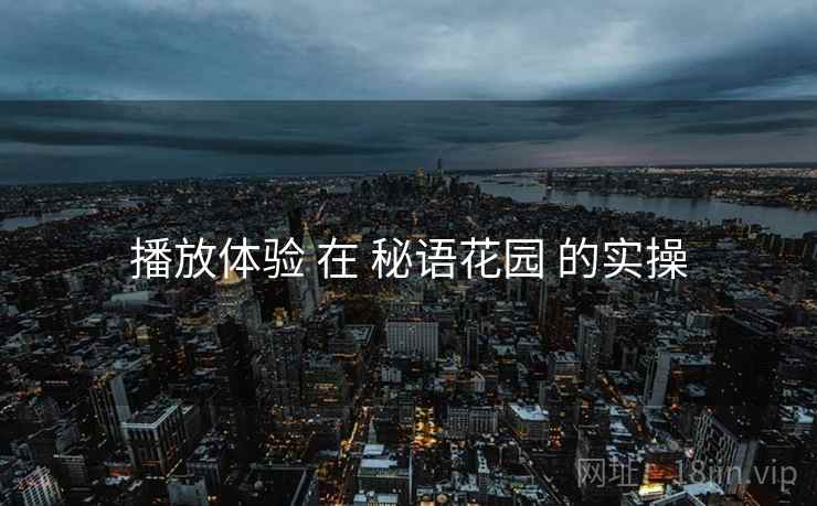 播放体验 在 秘语花园 的实操