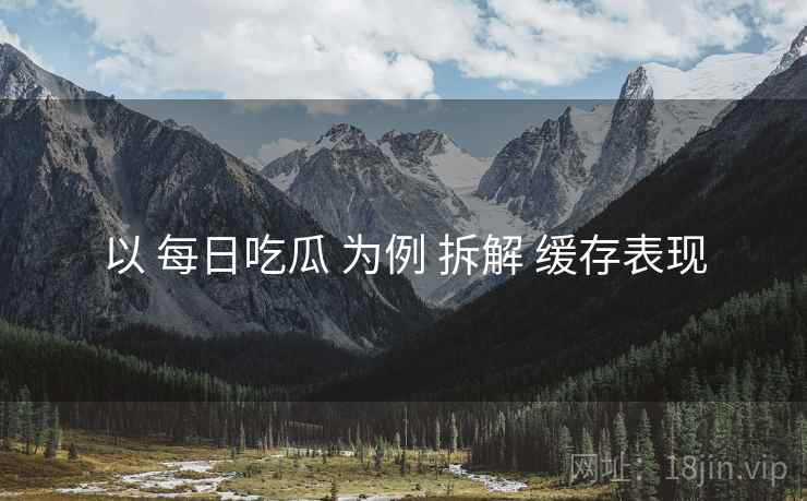 以 每日吃瓜 为例 拆解 缓存表现