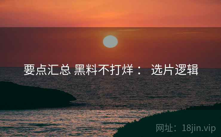 要点汇总 黑料不打烊 ： 选片逻辑