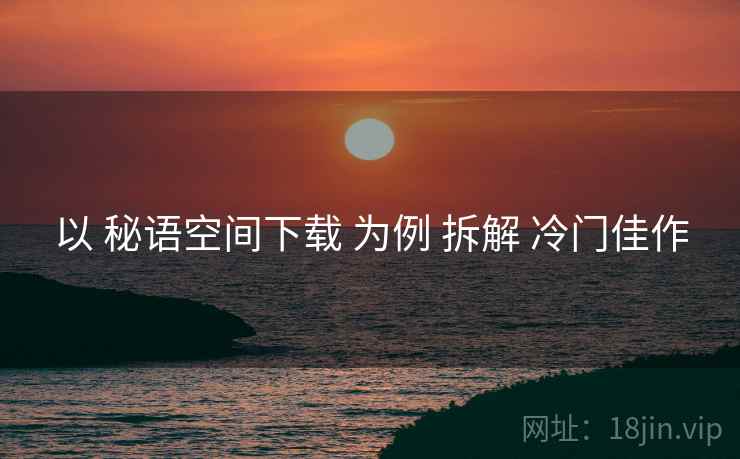 以 秘语空间下载 为例 拆解 冷门佳作