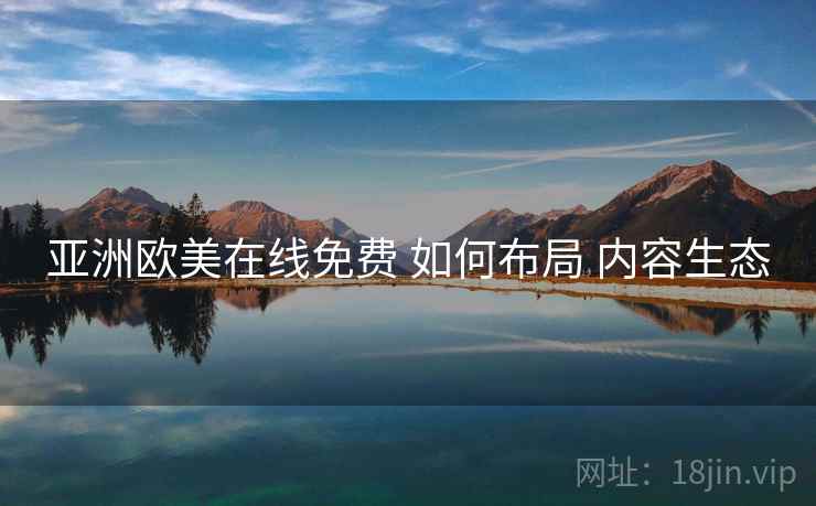 亚洲欧美在线免费 如何布局 内容生态