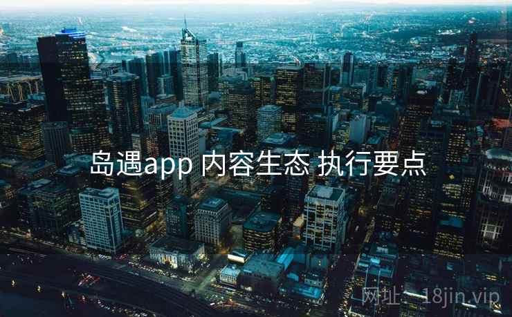岛遇app 内容生态 执行要点