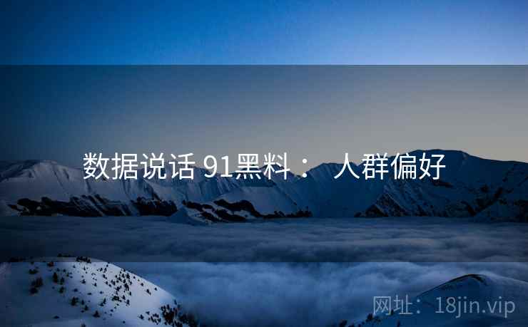 数据说话 91黑料 ： 人群偏好