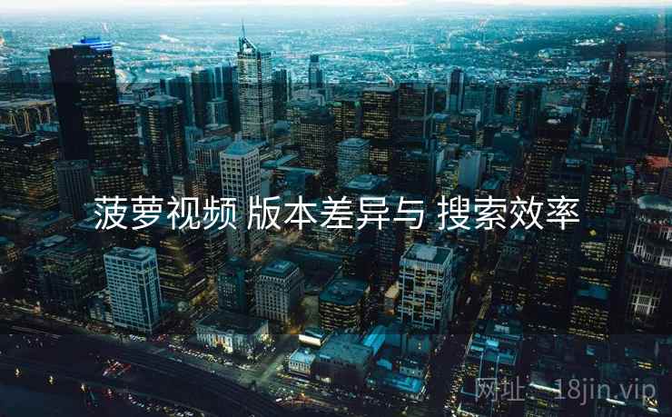 菠萝视频 版本差异与 搜索效率