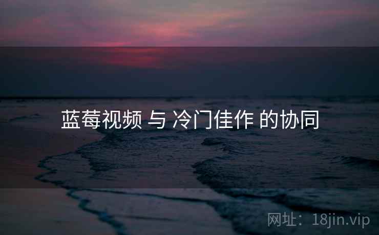 蓝莓视频 与 冷门佳作 的协同