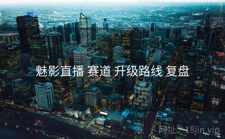 魅影直播 赛道 升级路线 复盘  第1张