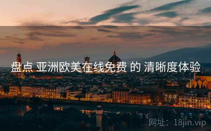 盘点 亚洲欧美在线免费 的 清晰度体验