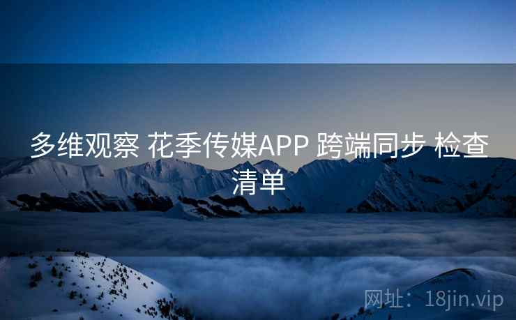 多维观察 花季传媒APP 跨端同步 检查清单  第1张