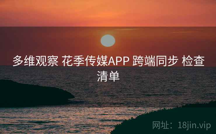 多维观察 花季传媒APP 跨端同步 检查清单  第2张