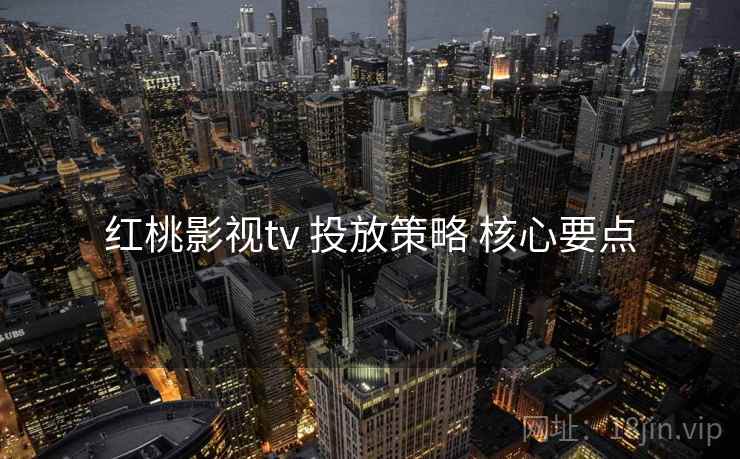 红桃影视tv 投放策略 核心要点