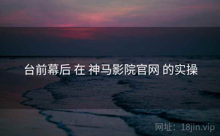 台前幕后 在 神马影院官网 的实操  第1张