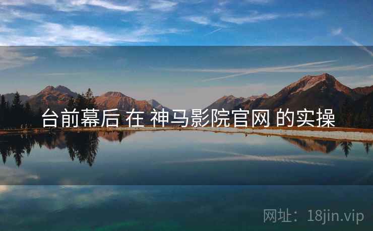 台前幕后 在 神马影院官网 的实操  第2张