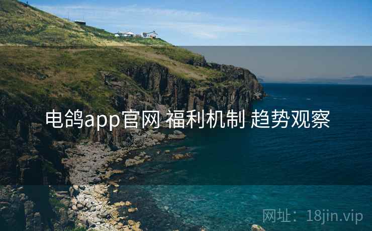 电鸽app官网 福利机制 趋势观察  第2张