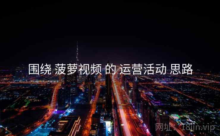 围绕 菠萝视频 的 运营活动 思路