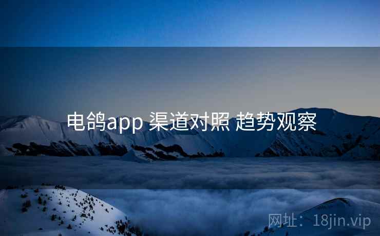 电鸽app 渠道对照 趋势观察