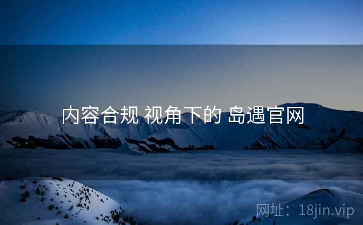 内容合规 视角下的 岛遇官网  第2张
