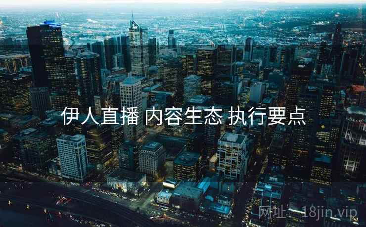 伊人直播 内容生态 执行要点